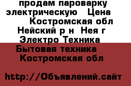 продам пароварку электрическую › Цена ­ 1 000 - Костромская обл., Нейский р-н, Нея г. Электро-Техника » Бытовая техника   . Костромская обл.